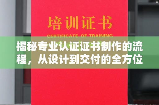 舒兰揭秘专业认证证书制作的流程，从设计到交付的全方位指南